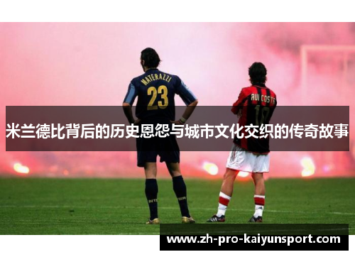 米兰德比背后的历史恩怨与城市文化交织的传奇故事