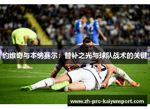约维奇与本纳赛尔：替补之光与球队战术的关键