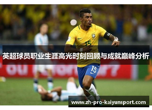 英超球员职业生涯高光时刻回顾与成就巅峰分析