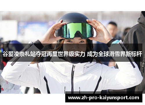 谷爱凌崇礼站夺冠再显世界级实力 成为全球滑雪界新标杆