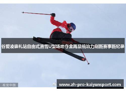 谷爱凌崇礼站自由式滑雪U型场地夺金再显统治力刷新赛事新纪录