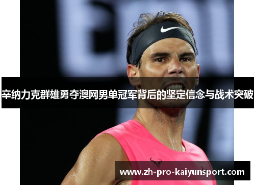 辛纳力克群雄勇夺澳网男单冠军背后的坚定信念与战术突破