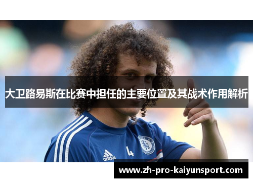 大卫路易斯在比赛中担任的主要位置及其战术作用解析