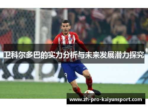 卫科尔多巴的实力分析与未来发展潜力探究