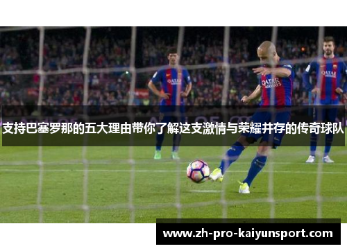 支持巴塞罗那的五大理由带你了解这支激情与荣耀并存的传奇球队