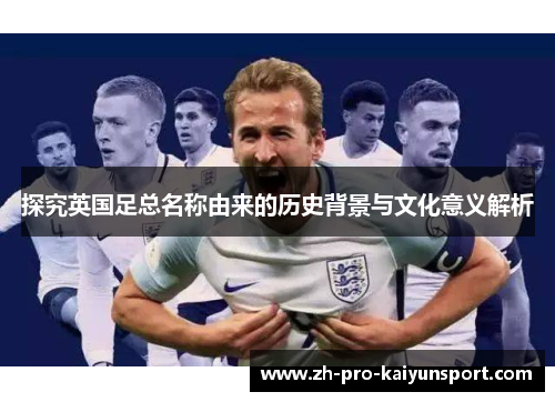 探究英国足总名称由来的历史背景与文化意义解析