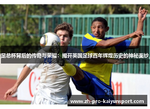 足总杯背后的传奇与荣耀：揭开英国足球百年辉煌历史的神秘面纱