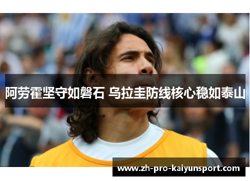 阿劳霍坚守如磐石 乌拉圭防线核心稳如泰山