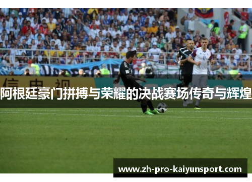 阿根廷豪门拼搏与荣耀的决战赛场传奇与辉煌