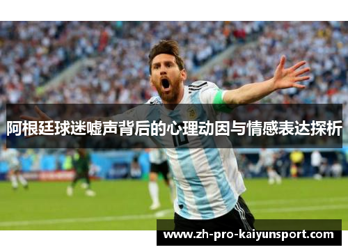 阿根廷球迷嘘声背后的心理动因与情感表达探析