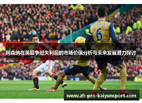 阿森纳在英超争冠失利后的市场价值分析与未来发展潜力探讨