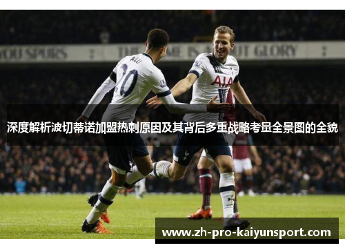 深度解析波切蒂诺加盟热刺原因及其背后多重战略考量全景图的全貌