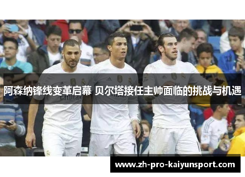 阿森纳锋线变革启幕 贝尔塔接任主帅面临的挑战与机遇 阿森纳锋线变革启幕 贝尔塔接任主帅面临的挑战与机遇