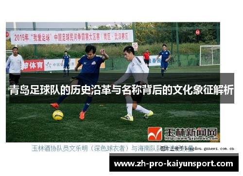 青岛足球队的历史沿革与名称背后的文化象征解析 青岛足球队的历史沿革与名称背后的文化象征解析