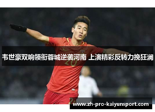 韦世豪双响领衔蓉城逆袭河南 上演精彩反转力挽狂澜