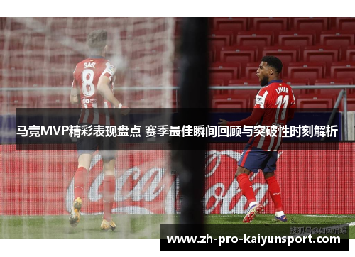 马竞MVP精彩表现盘点 赛季最佳瞬间回顾与突破性时刻解析
