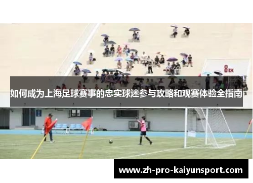 如何成为上海足球赛事的忠实球迷参与攻略和观赛体验全指南