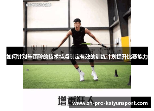 如何针对朱雨玲的技术特点制定有效的训练计划提升比赛能力