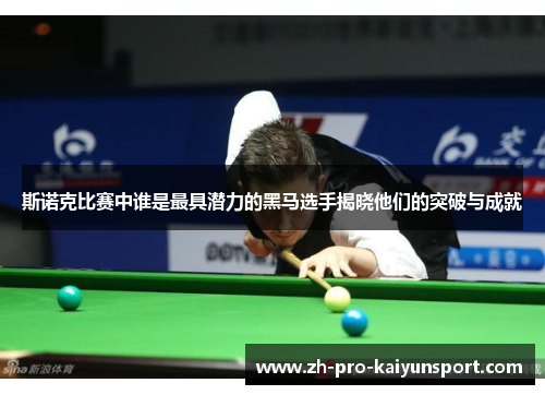 斯诺克比赛中谁是最具潜力的黑马选手揭晓他们的突破与成就 斯诺克比赛中谁是最具潜力的黑马选手揭晓他们的突破与成就