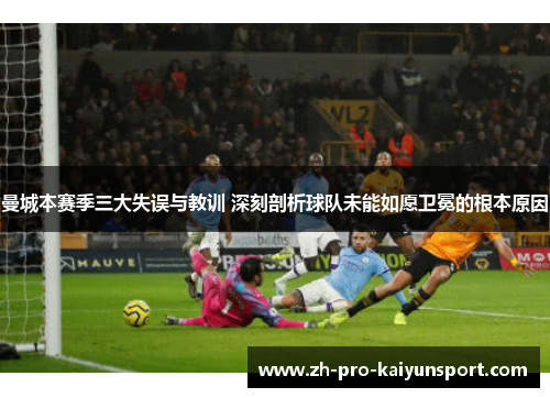 曼城本赛季三大失误与教训 深刻剖析球队未能如愿卫冕的根本原因