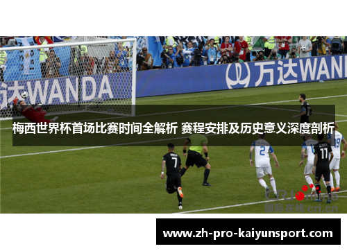 梅西世界杯首场比赛时间全解析 赛程安排及历史意义深度剖析 梅西世界杯首场比赛时间全解析 赛程安排及历史意义深度剖析