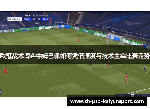 欧冠战术博弈中姆巴佩如何凭借速度与技术主宰比赛走势