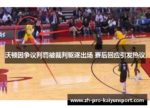 沃顿因争议判罚被裁判驱逐出场 赛后回应引发热议 沃顿因争议判罚被裁判驱逐出场 赛后回应引发热议