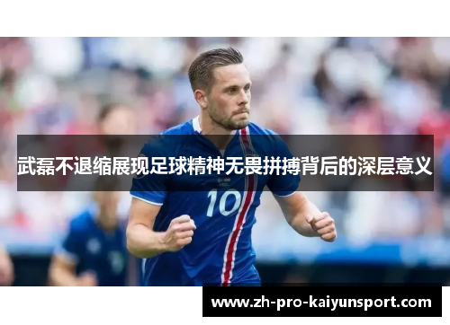 武磊不退缩展现足球精神无畏拼搏背后的深层意义 武磊不退缩展现足球精神无畏拼搏背后的深层意义