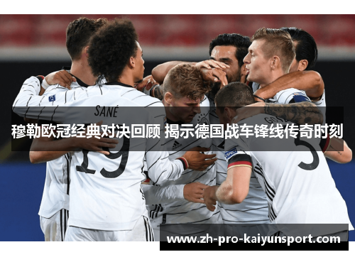 穆勒欧冠经典对决回顾 揭示德国战车锋线传奇时刻 穆勒欧冠经典对决回顾 揭示德国战车锋线传奇时刻