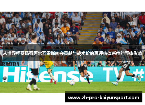 从世界杯赛场看阿尔瓦雷斯防守贡献与战术价值再评估体系中的整体影响