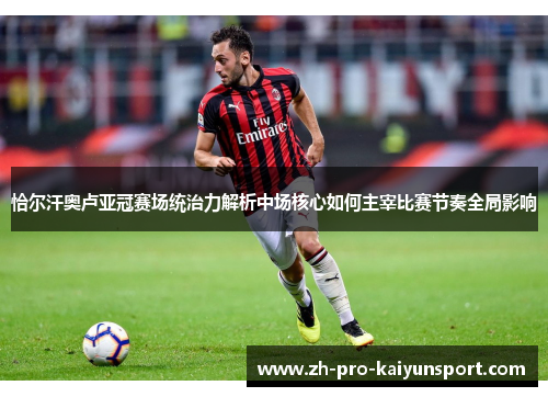 恰尔汗奥卢亚冠赛场统治力解析中场核心如何主宰比赛节奏全局影响 恰尔汗奥卢亚冠赛场统治力解析中场核心如何主宰比赛节奏全局影响