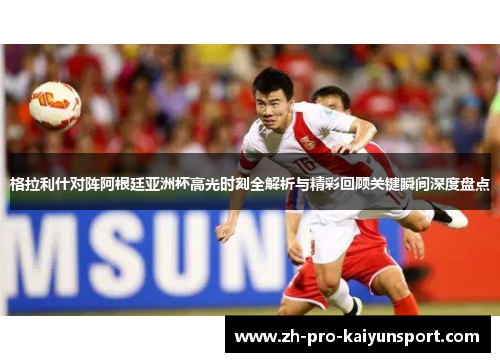 格拉利什对阵阿根廷亚洲杯高光时刻全解析与精彩回顾关键瞬间深度盘点