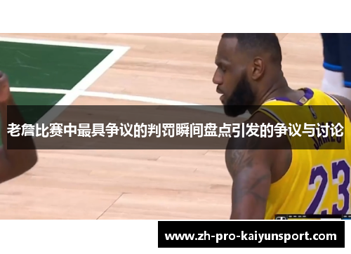 老詹比赛中最具争议的判罚瞬间盘点引发的争议与讨论