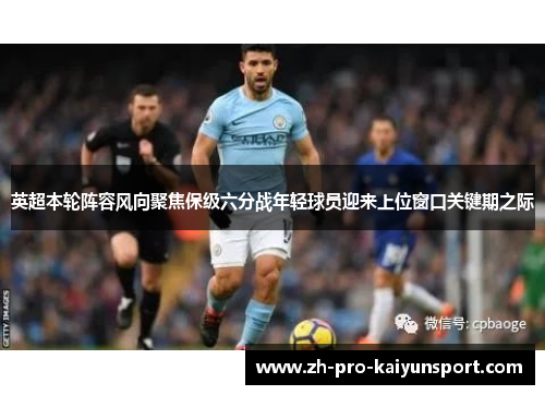 英超本轮阵容风向聚焦保级六分战年轻球员迎来上位窗口关键期之际