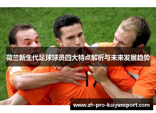 荷兰新生代足球球员四大特点解析与未来发展趋势