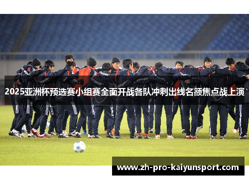 2025亚洲杯预选赛小组赛全面开战各队冲刺出线名额焦点战上演 2025亚洲杯预选赛小组赛全面开战各队冲刺出线名额焦点战上演