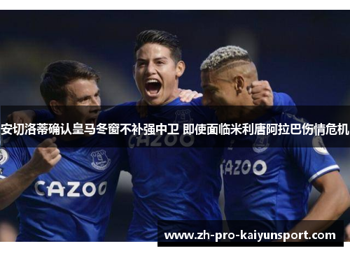 安切洛蒂确认皇马冬窗不补强中卫 即使面临米利唐阿拉巴伤情危机