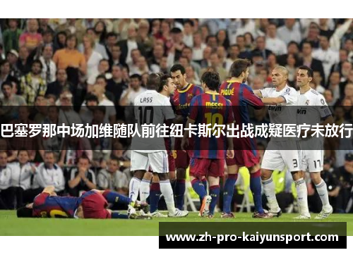 巴塞罗那中场加维随队前往纽卡斯尔出战成疑医疗未放行