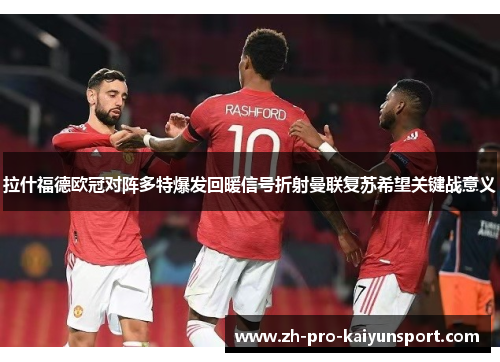 拉什福德欧冠对阵多特爆发回暖信号折射曼联复苏希望关键战意义 拉什福德欧冠对阵多特爆发回暖信号折射曼联复苏希望关键战意义