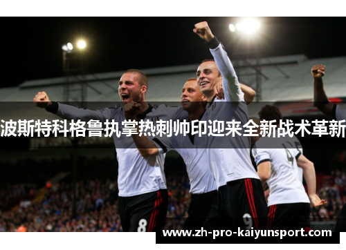 波斯特科格鲁执掌热刺帅印迎来全新战术革新 波斯特科格鲁执掌热刺帅印迎来全新战术革新