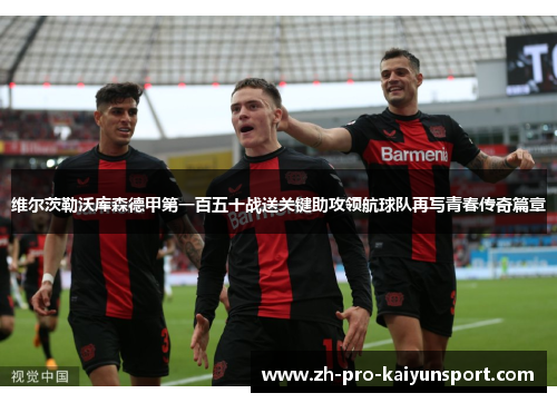 维尔茨勒沃库森德甲第一百五十战送关键助攻领航球队再写青春传奇篇章