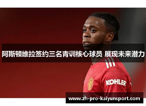 阿斯顿维拉签约三名青训核心球员 展现未来潜力