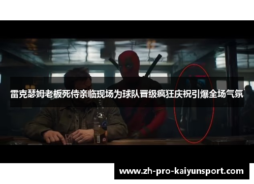 雷克瑟姆老板死侍亲临现场为球队晋级疯狂庆祝引爆全场气氛