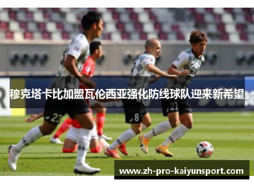 穆克塔卡比加盟瓦伦西亚强化防线球队迎来新希望