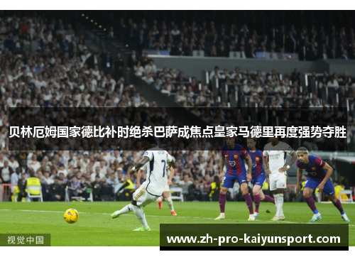 贝林厄姆国家德比补时绝杀巴萨成焦点皇家马德里再度强势夺胜 贝林厄姆国家德比补时绝杀巴萨成焦点皇家马德里再度强势夺胜
