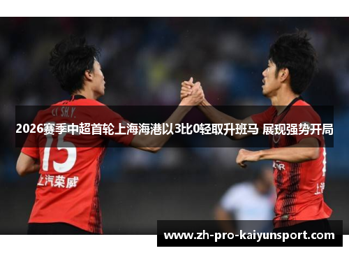 2026赛季中超首轮上海海港以3比0轻取升班马 展现强势开局 2026赛季中超首轮上海海港以3比0轻取升班马 展现强势开局