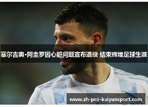 塞尔吉奥·阿圭罗因心脏问题宣布退役 结束辉煌足球生涯 塞尔吉奥·阿圭罗因心脏问题宣布退役 结束辉煌足球生涯