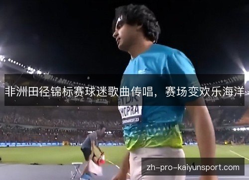 非洲田径锦标赛球迷歌曲传唱，赛场变欢乐海洋