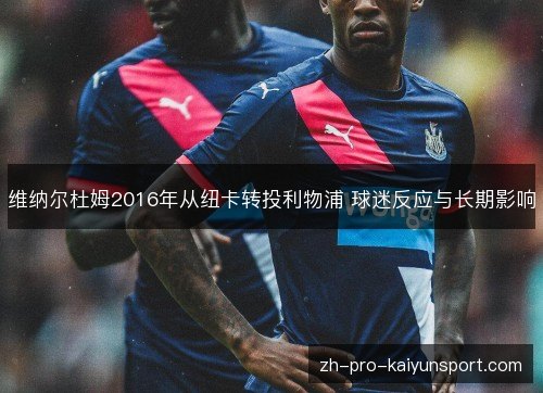 维纳尔杜姆2016年从纽卡转投利物浦 球迷反应与长期影响